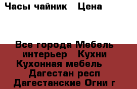 Часы-чайник › Цена ­ 3 000 - Все города Мебель, интерьер » Кухни. Кухонная мебель   . Дагестан респ.,Дагестанские Огни г.